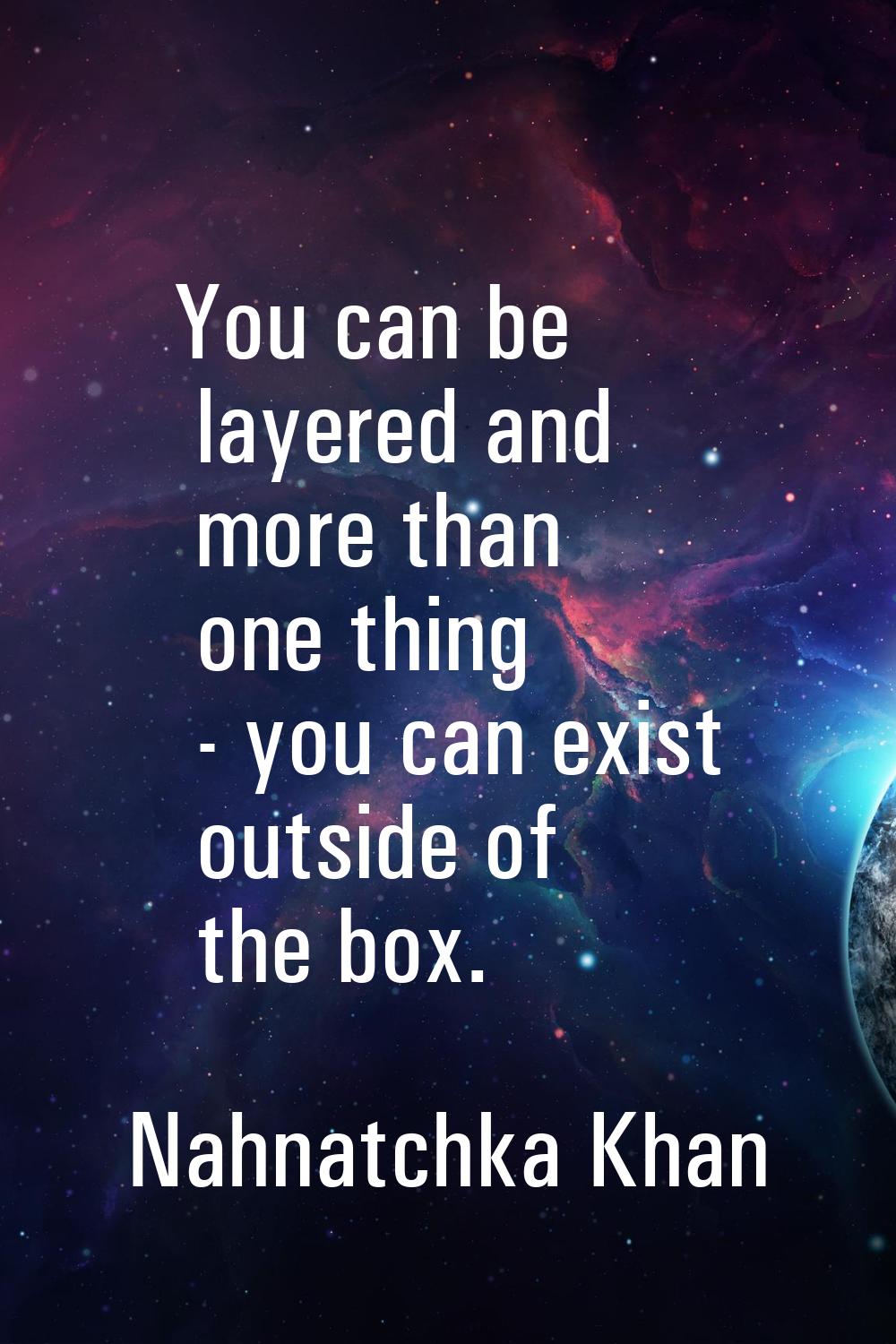 You can be layered and more than one thing - you can exist outside of the box.