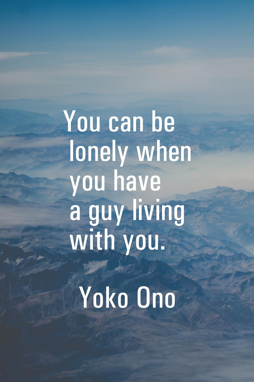 You can be lonely when you have a guy living with you.