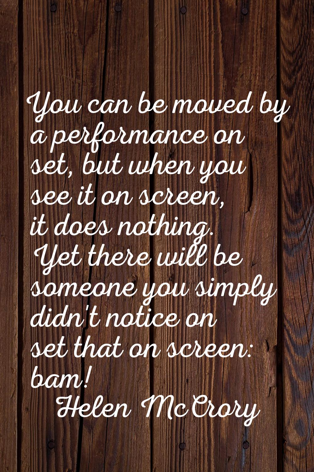 You can be moved by a performance on set, but when you see it on screen, it does nothing. Yet there