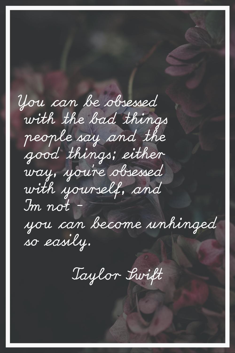 You can be obsessed with the bad things people say and the good things; either way, you're obsessed