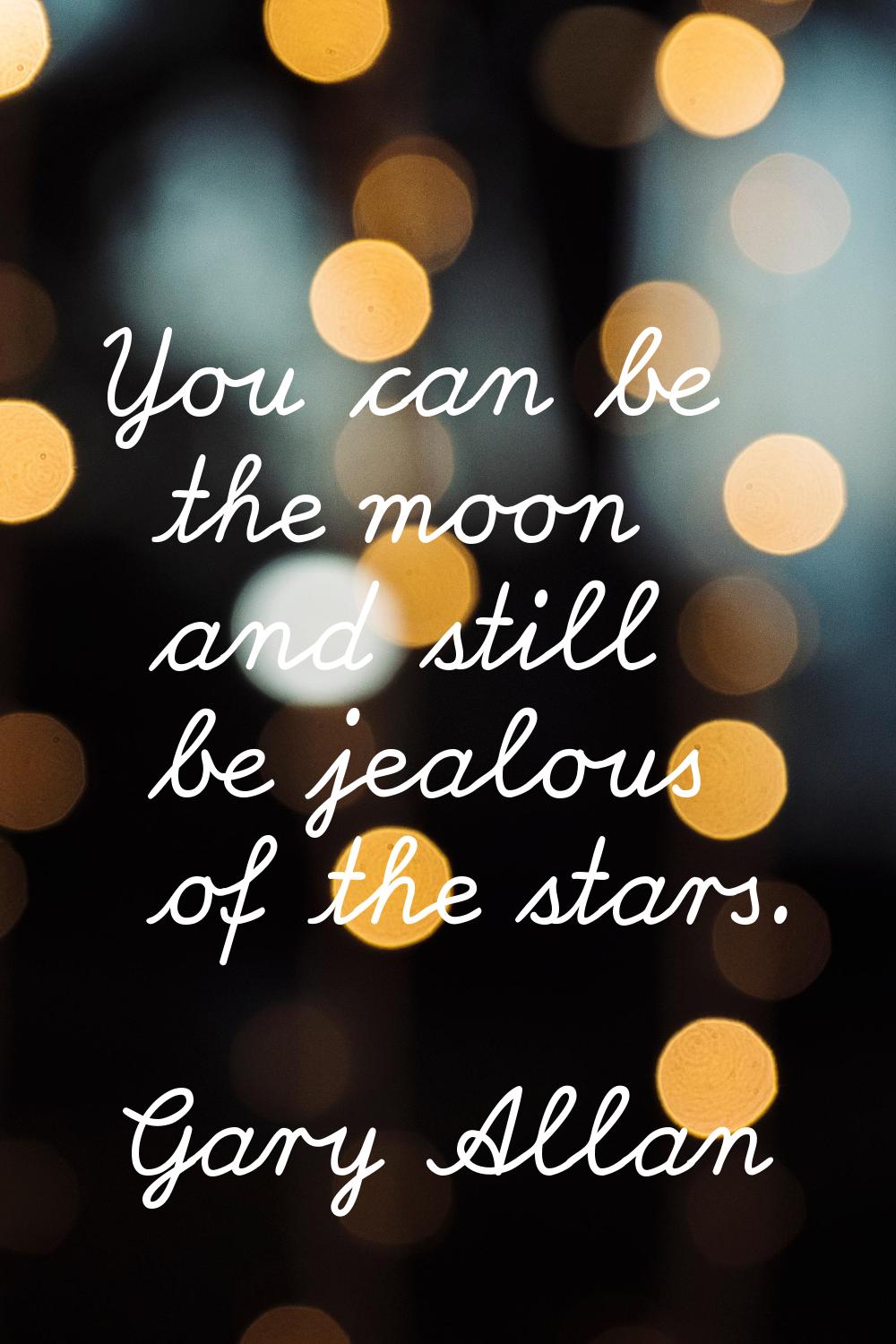 You can be the moon and still be jealous of the stars.