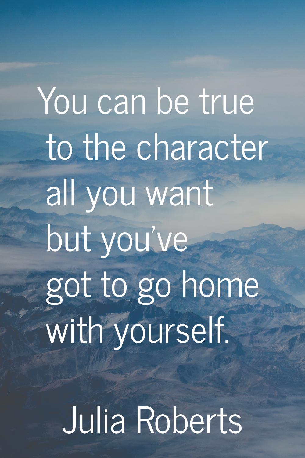 You can be true to the character all you want but you've got to go home with yourself.