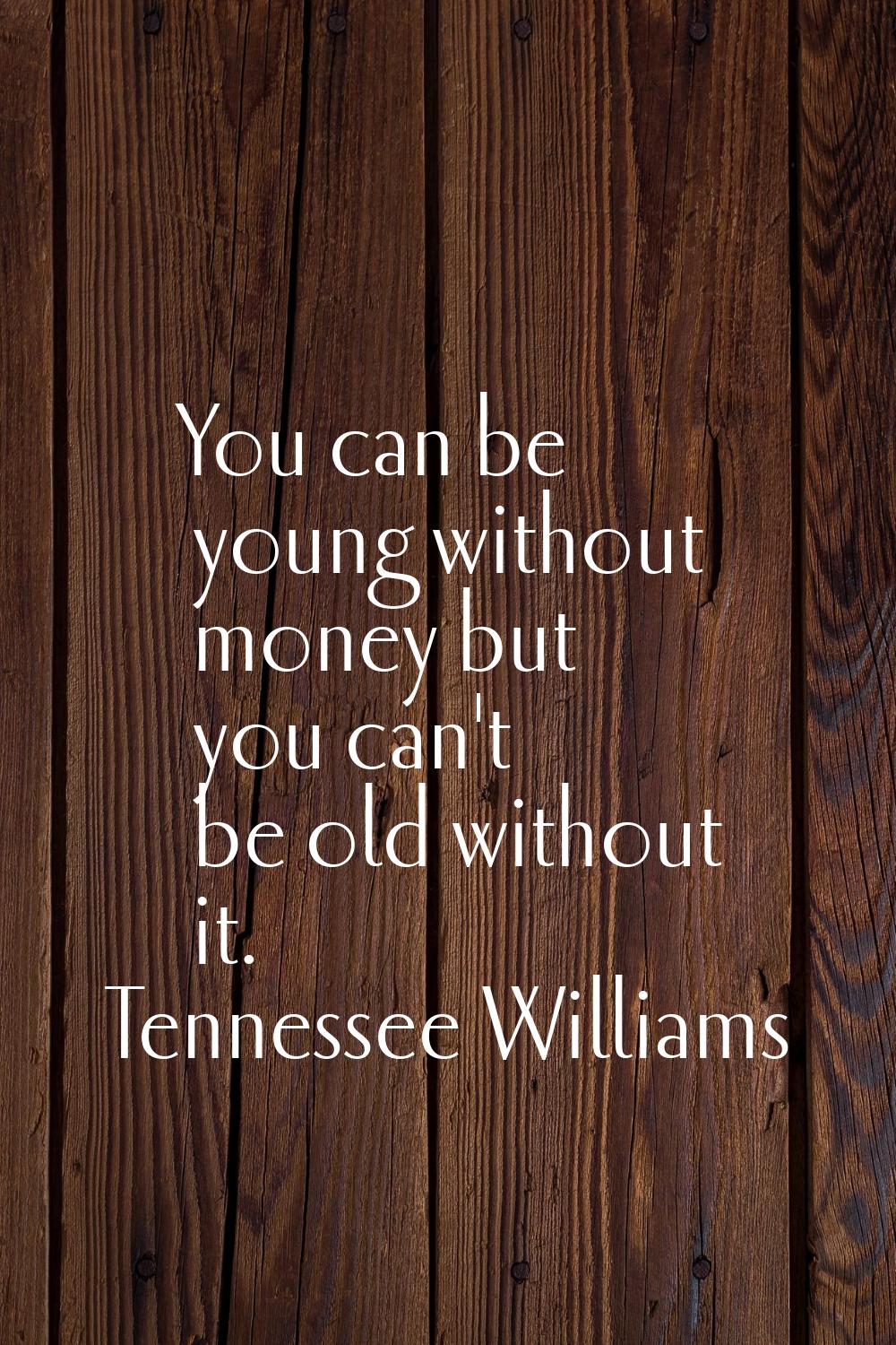 You can be young without money but you can't be old without it.