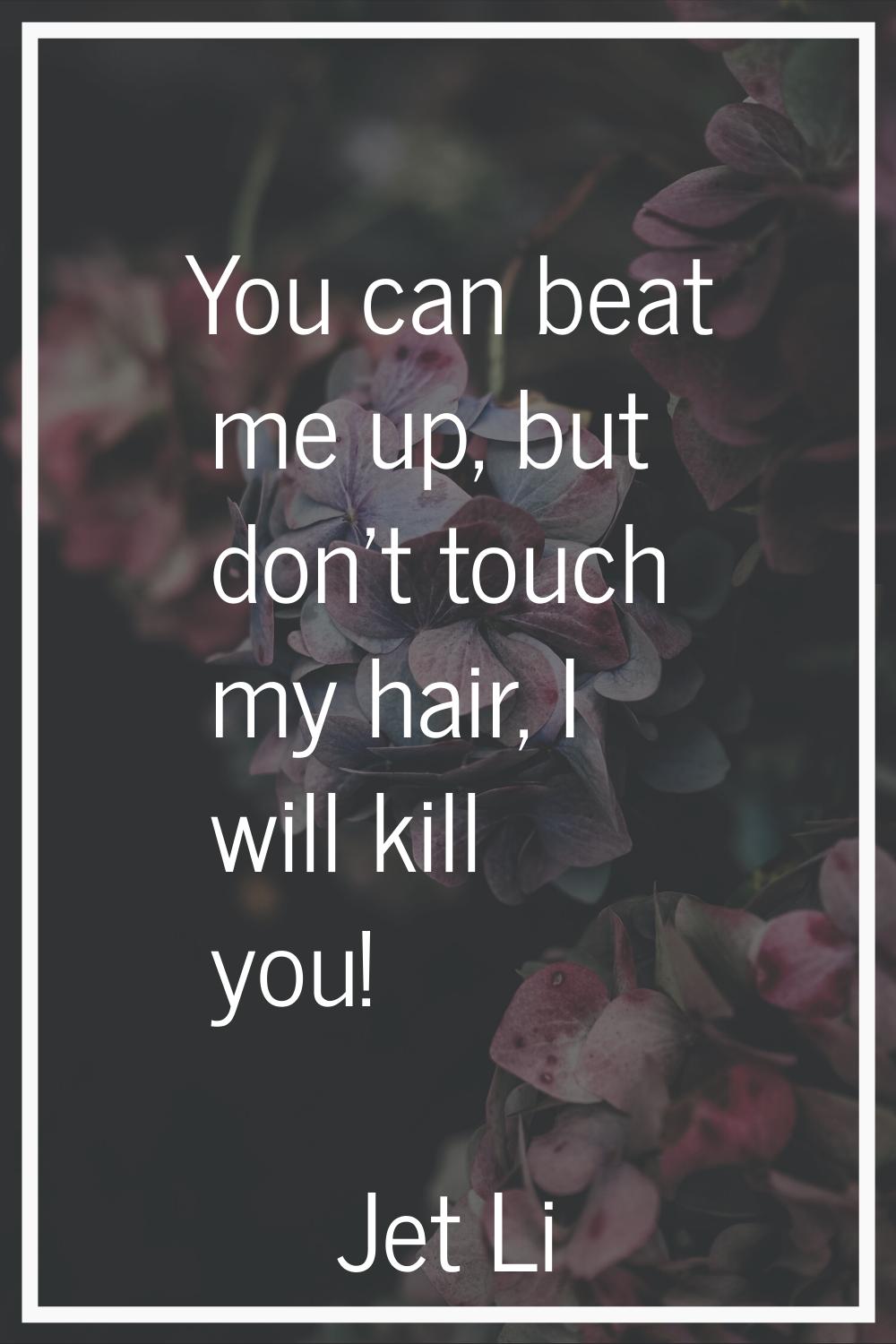 You can beat me up, but don't touch my hair, I will kill you!