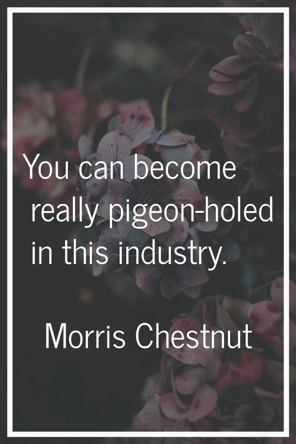 You can become really pigeon-holed in this industry.