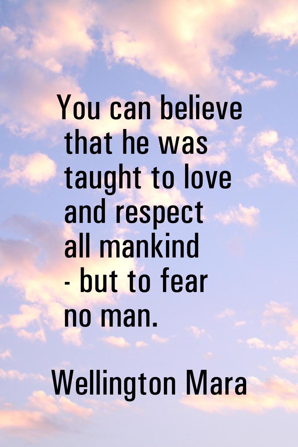 You can believe that he was taught to love and respect all mankind - but to fear no man.