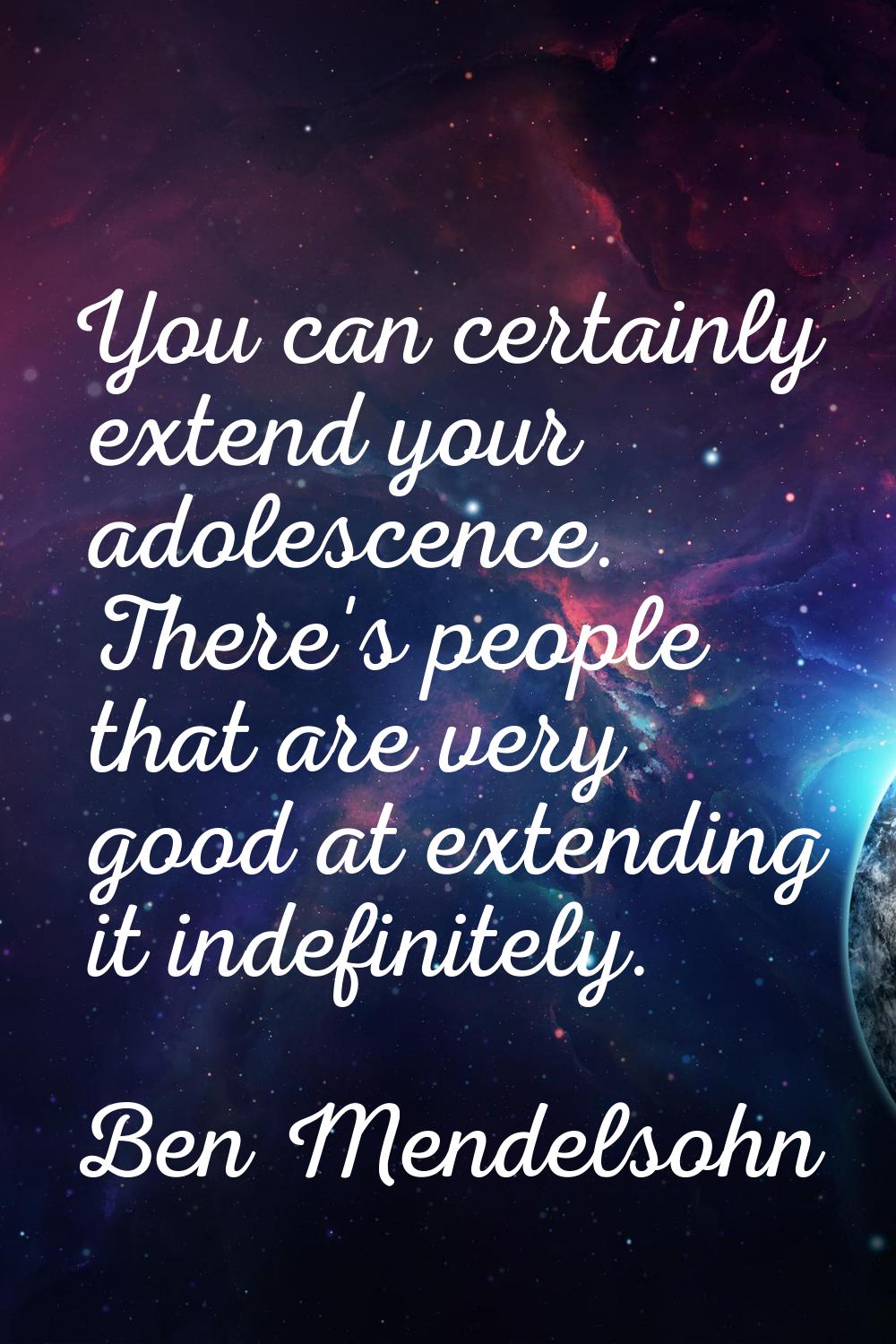 You can certainly extend your adolescence. There's people that are very good at extending it indefi