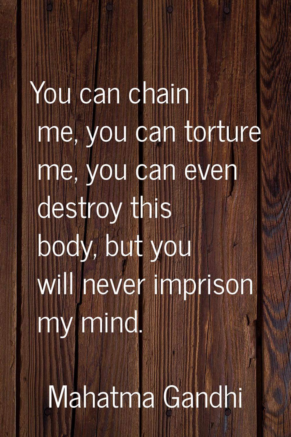 You can chain me, you can torture me, you can even destroy this body, but you will never imprison m