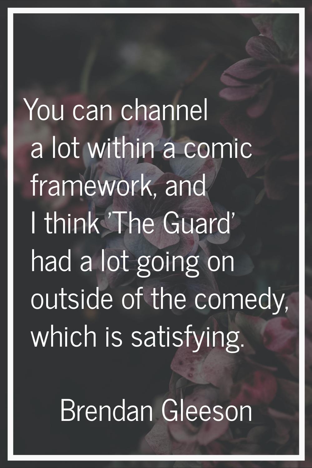 You can channel a lot within a comic framework, and I think 'The Guard' had a lot going on outside 