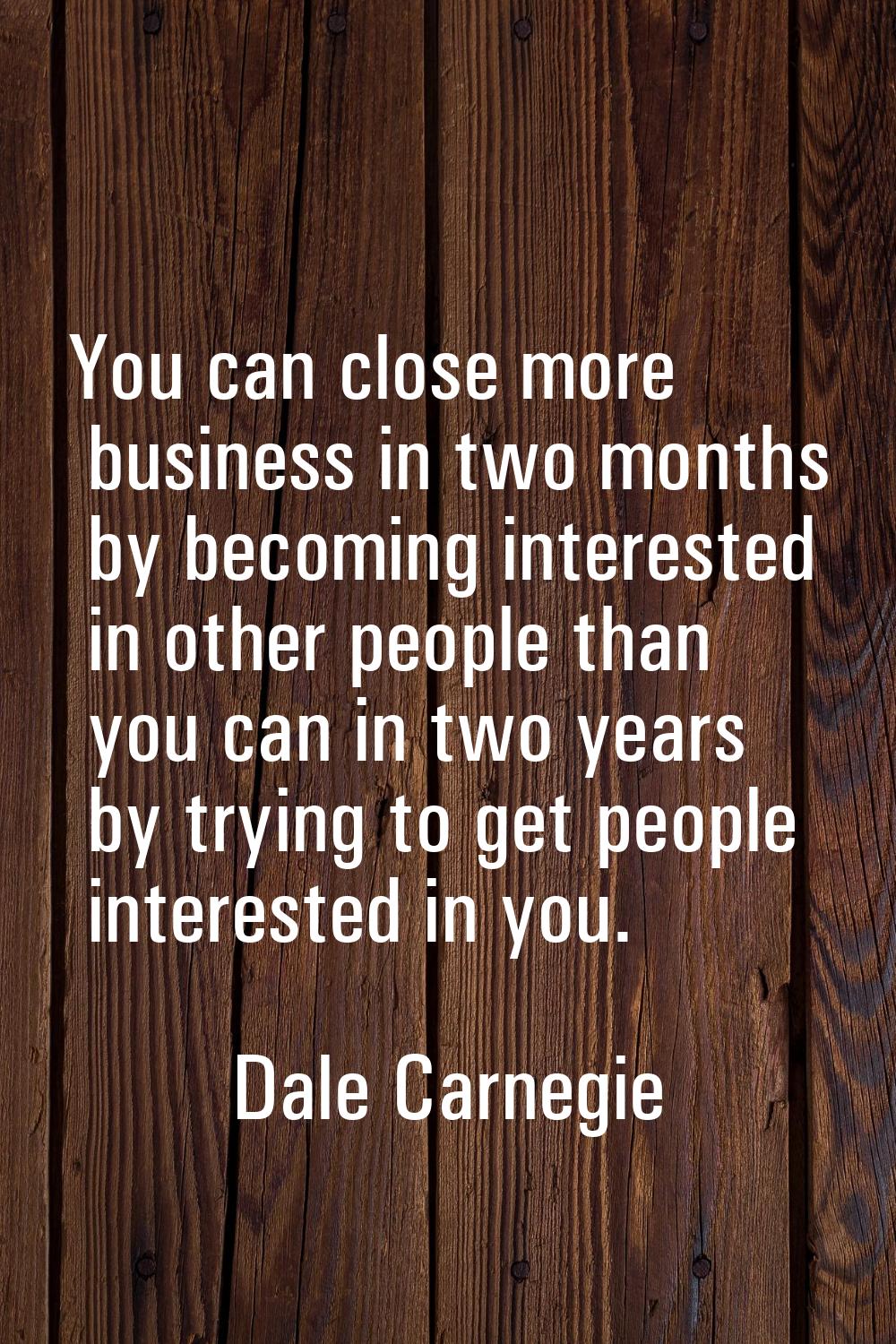 You can close more business in two months by becoming interested in other people than you can in tw