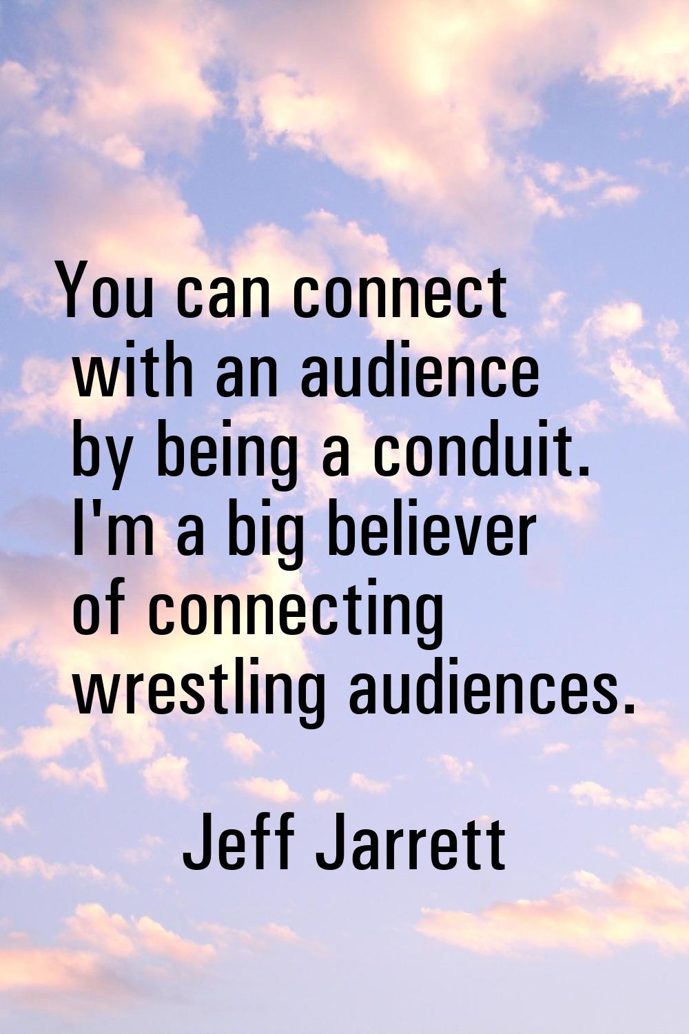 You can connect with an audience by being a conduit. I'm a big believer of connecting wrestling aud