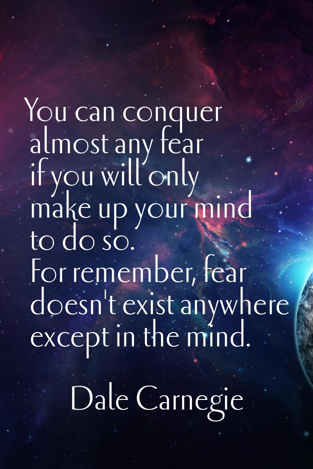 You can conquer almost any fear if you will only make up your mind to do so. For remember, fear doe