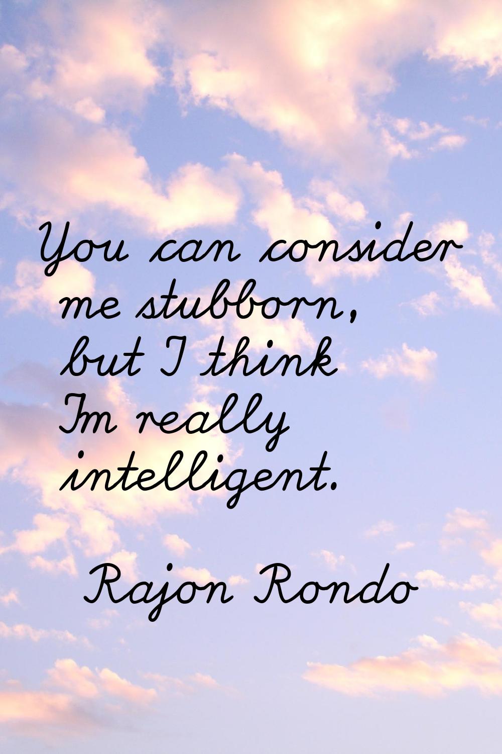 You can consider me stubborn, but I think I'm really intelligent.