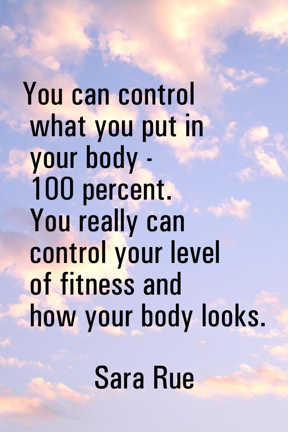You can control what you put in your body - 100 percent. You really can control your level of fitne
