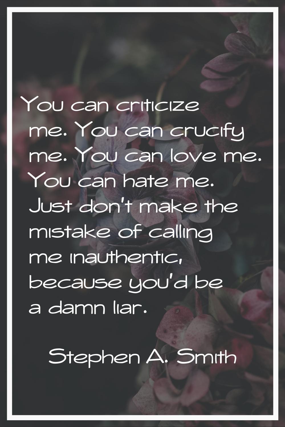 You can criticize me. You can crucify me. You can love me. You can hate me. Just don't make the mis