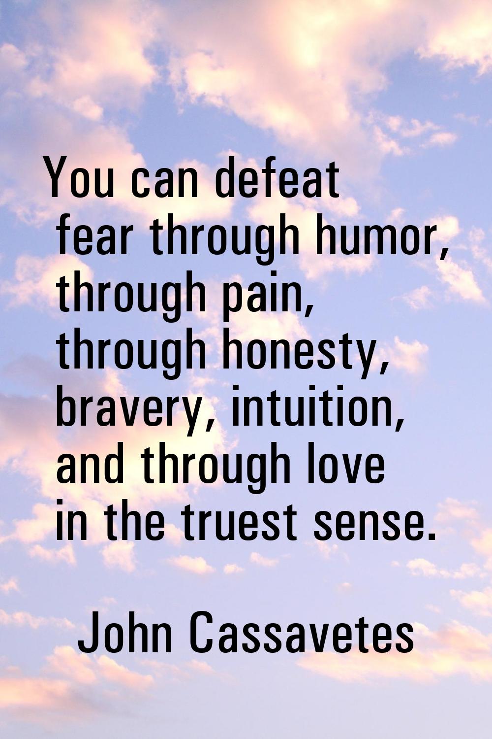 You can defeat fear through humor, through pain, through honesty, bravery, intuition, and through l