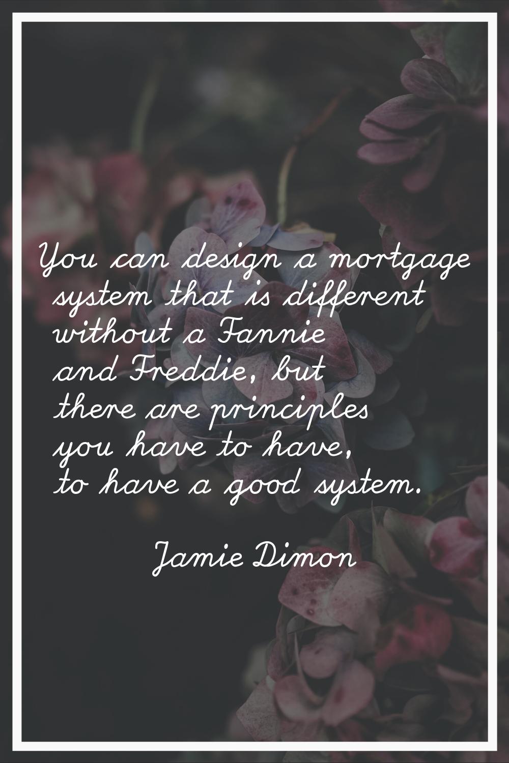 You can design a mortgage system that is different without a Fannie and Freddie, but there are prin