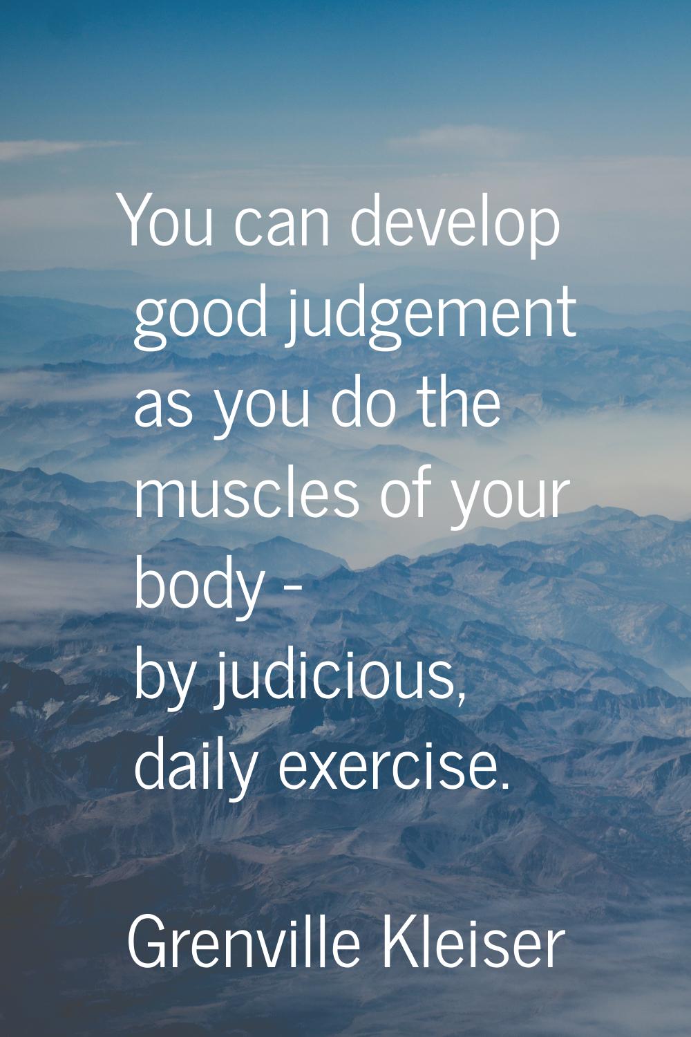 You can develop good judgement as you do the muscles of your body - by judicious, daily exercise.