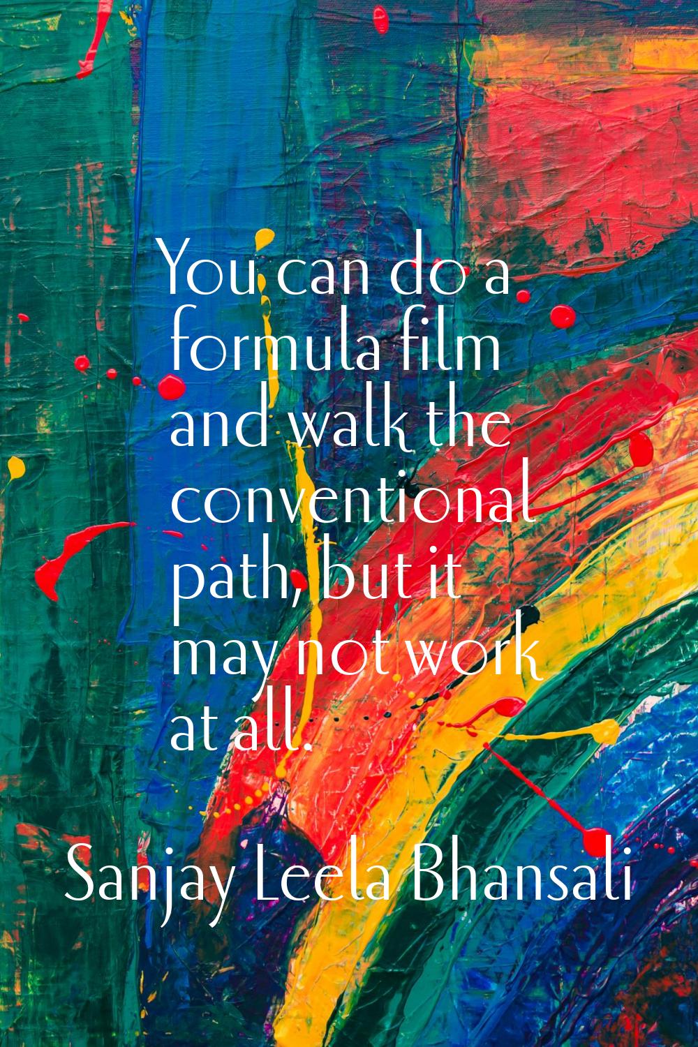 You can do a formula film and walk the conventional path, but it may not work at all.