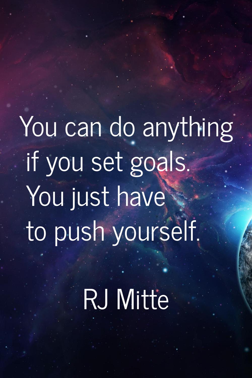 You can do anything if you set goals. You just have to push yourself.