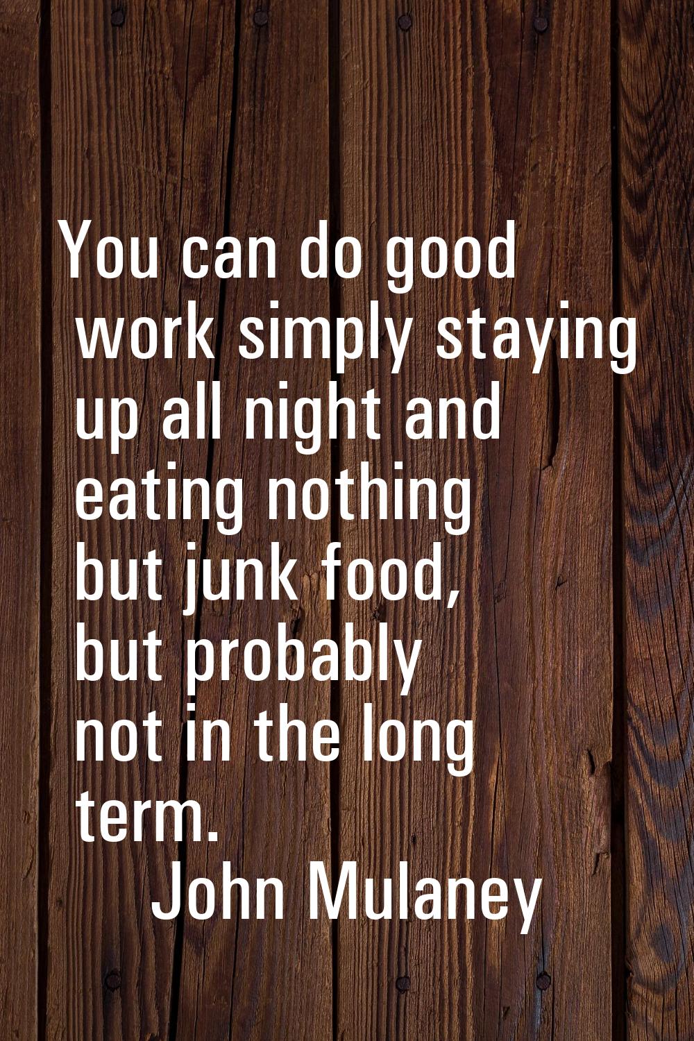 You can do good work simply staying up all night and eating nothing but junk food, but probably not
