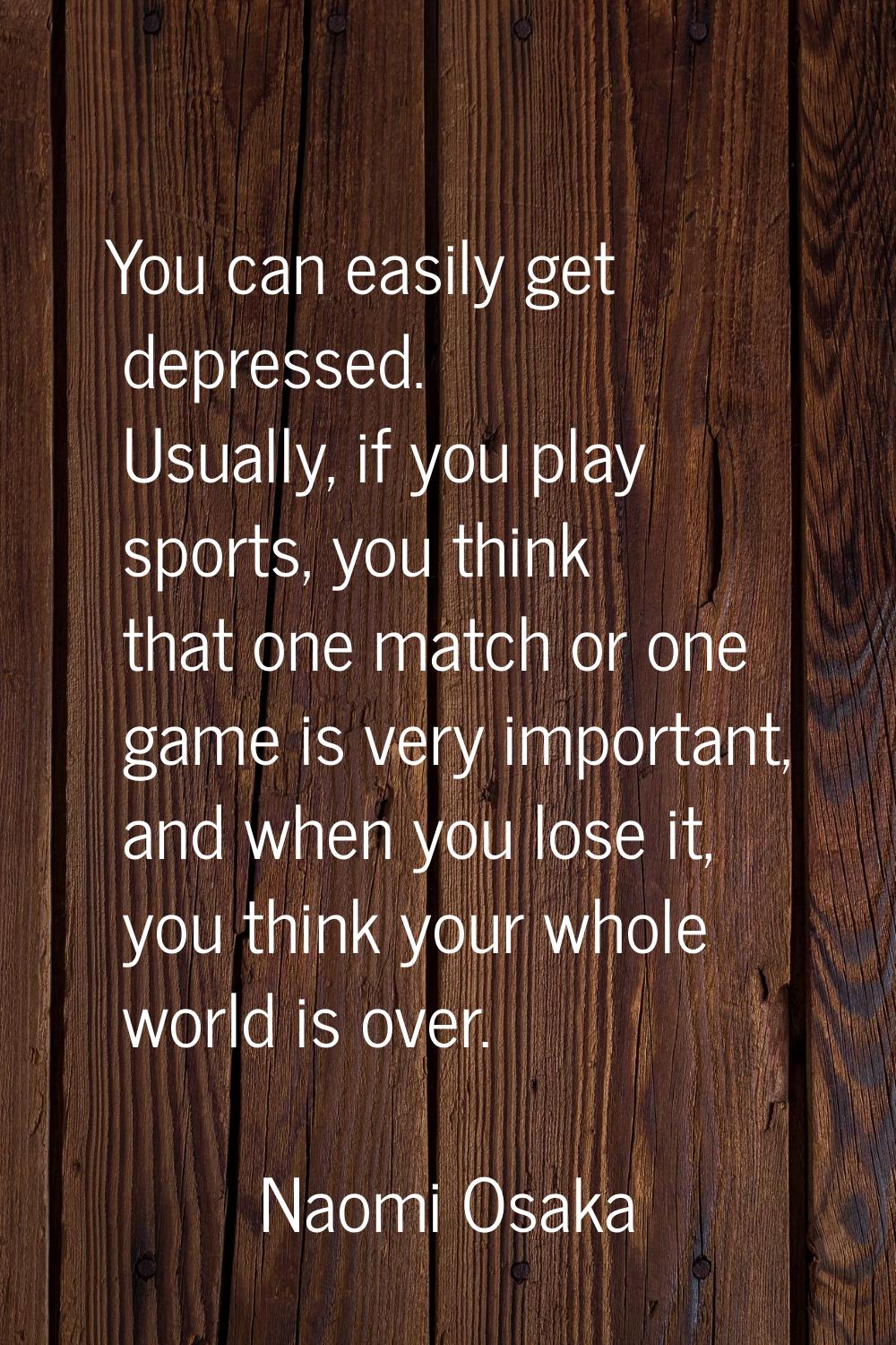 You can easily get depressed. Usually, if you play sports, you think that one match or one game is 