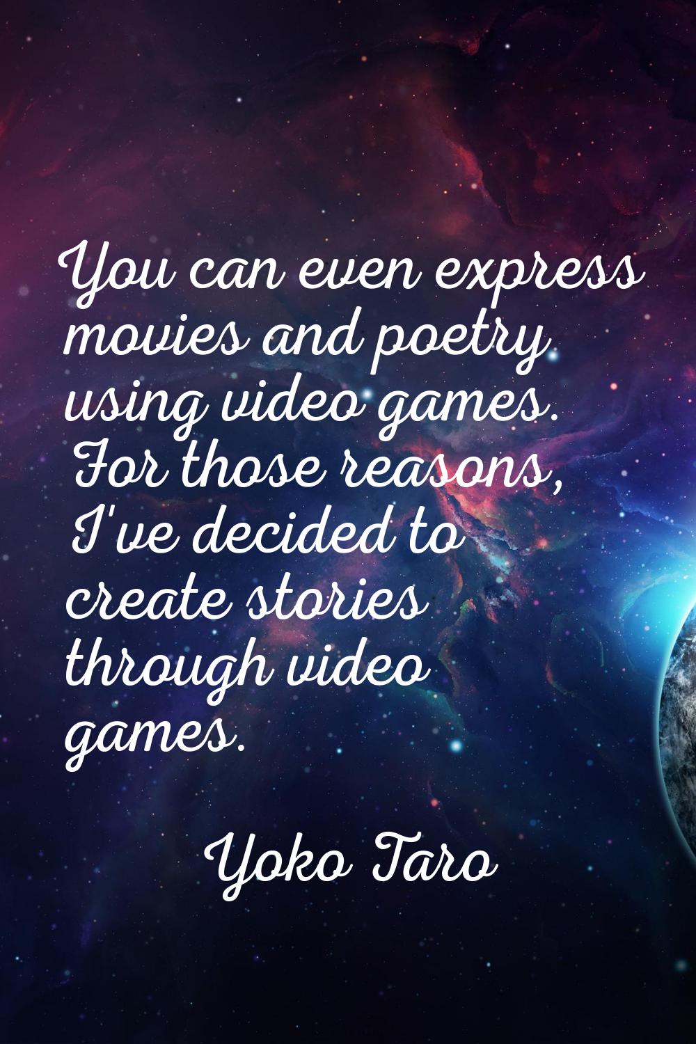You can even express movies and poetry using video games. For those reasons, I've decided to create