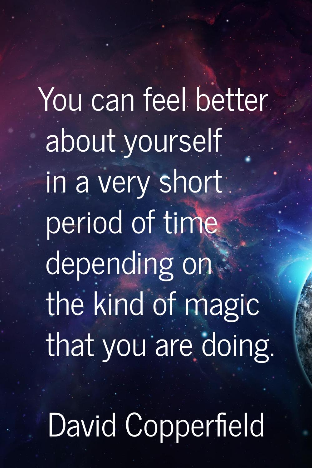 You can feel better about yourself in a very short period of time depending on the kind of magic th