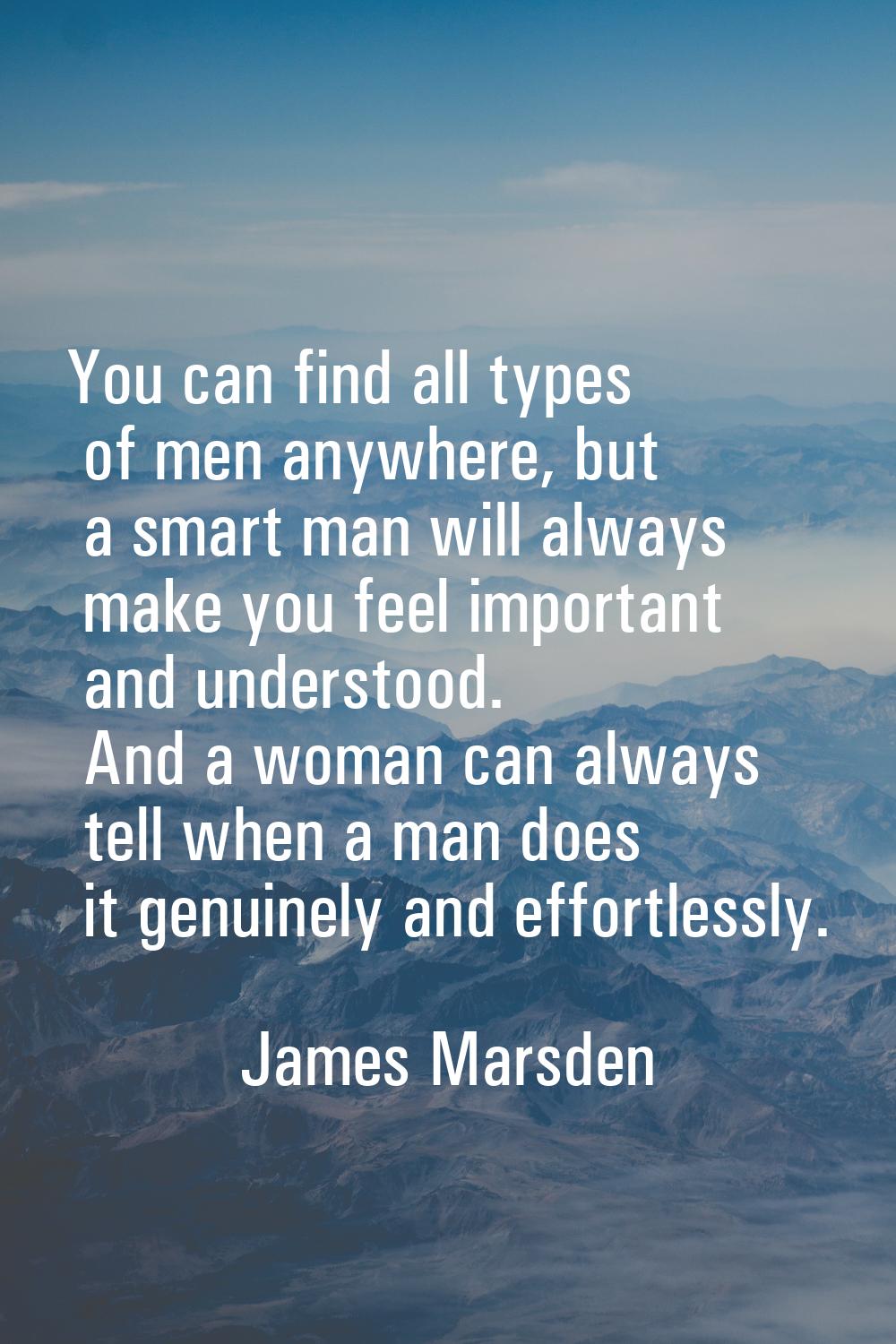 You can find all types of men anywhere, but a smart man will always make you feel important and und