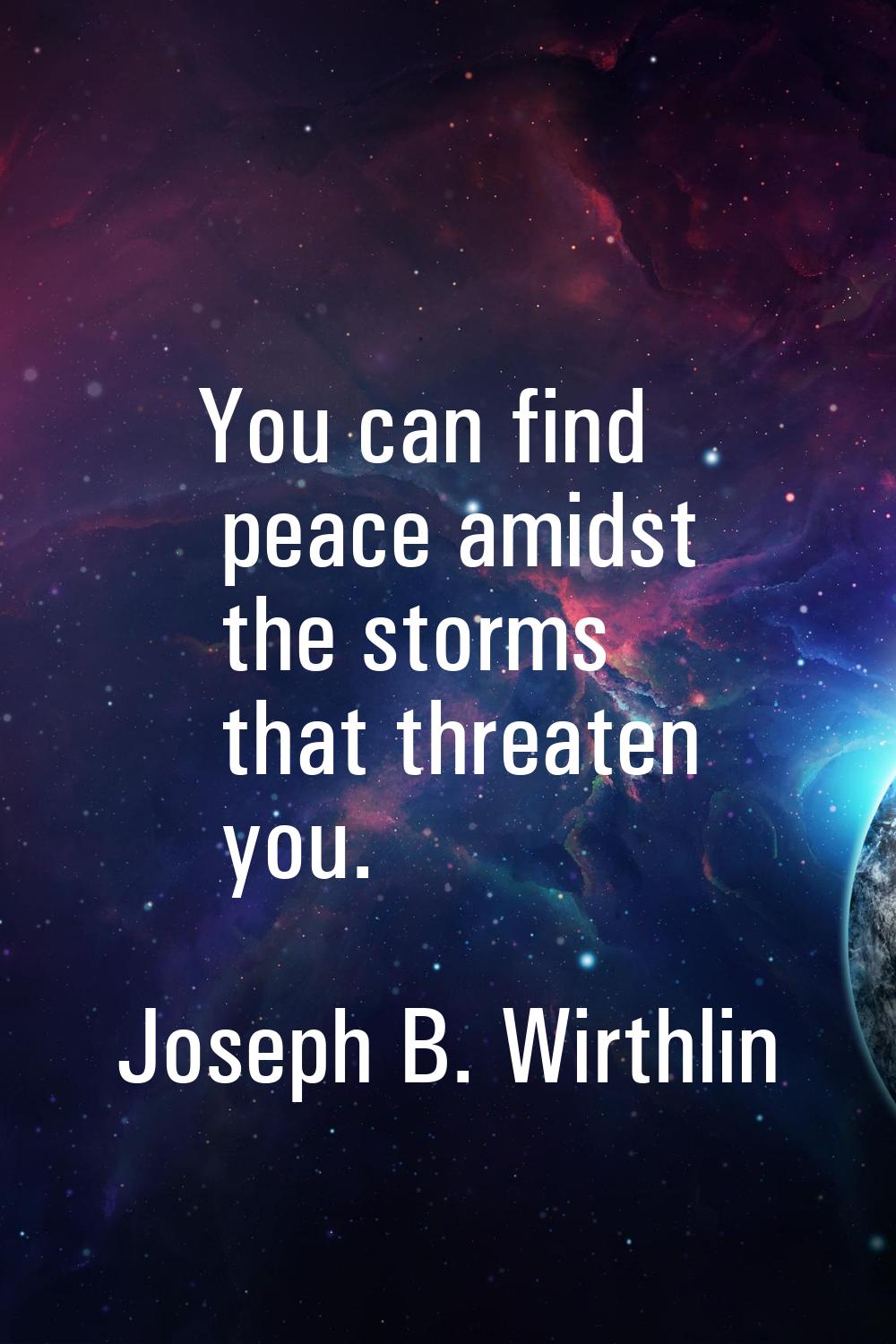 You can find peace amidst the storms that threaten you.