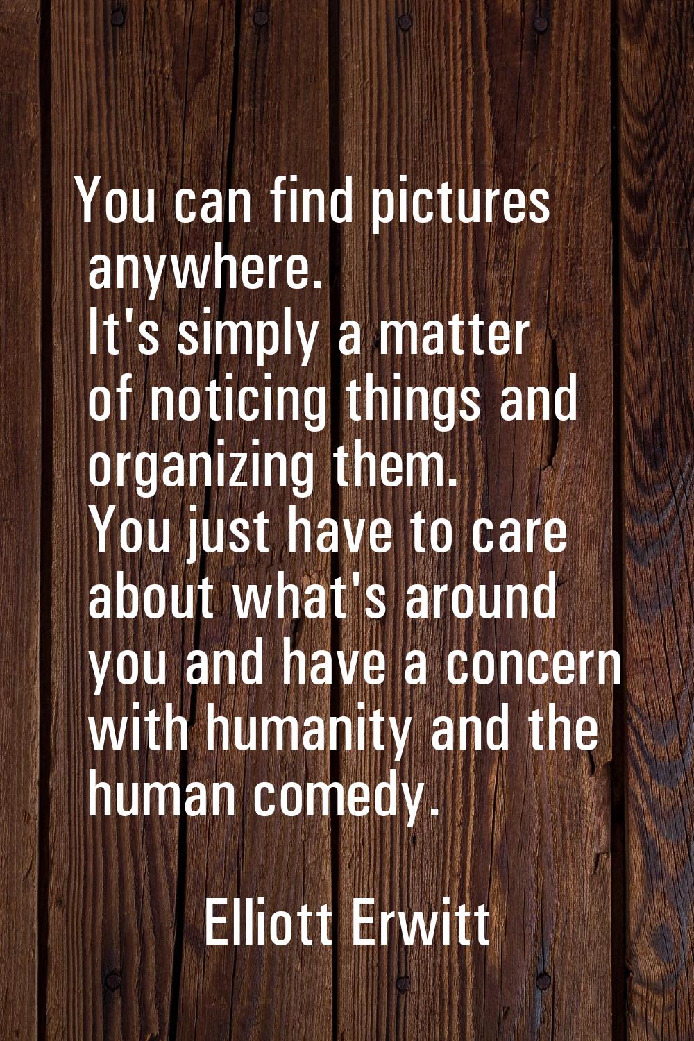 You can find pictures anywhere. It's simply a matter of noticing things and organizing them. You ju