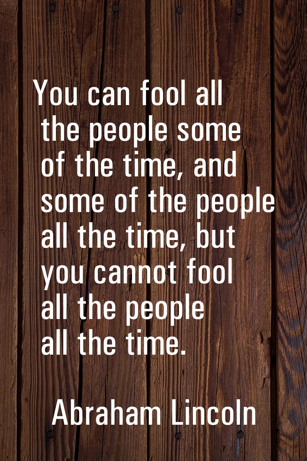 You can fool all the people some of the time, and some of the people all the time, but you cannot f