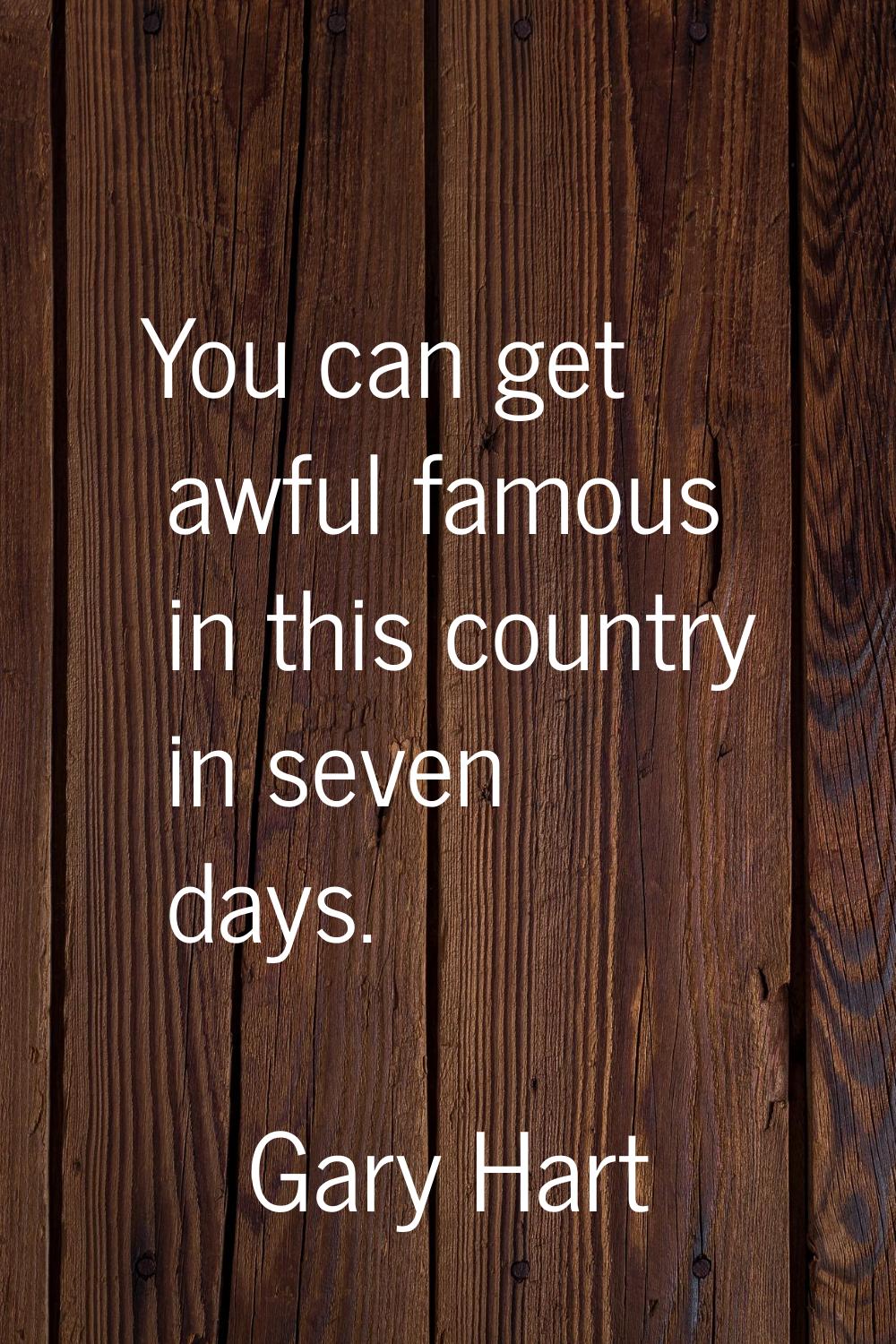 You can get awful famous in this country in seven days.