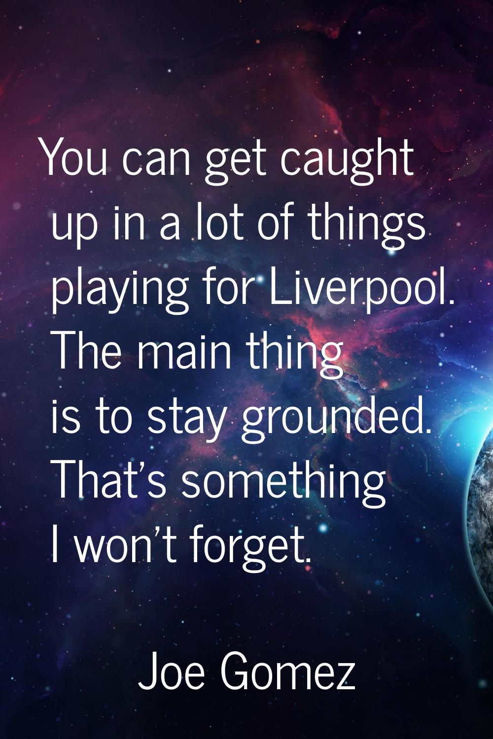 You can get caught up in a lot of things playing for Liverpool. The main thing is to stay grounded.