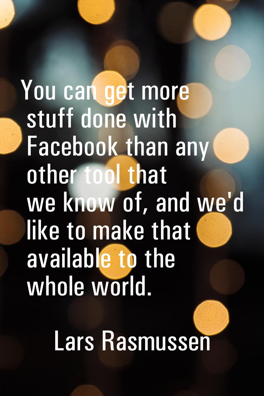 You can get more stuff done with Facebook than any other tool that we know of, and we'd like to mak