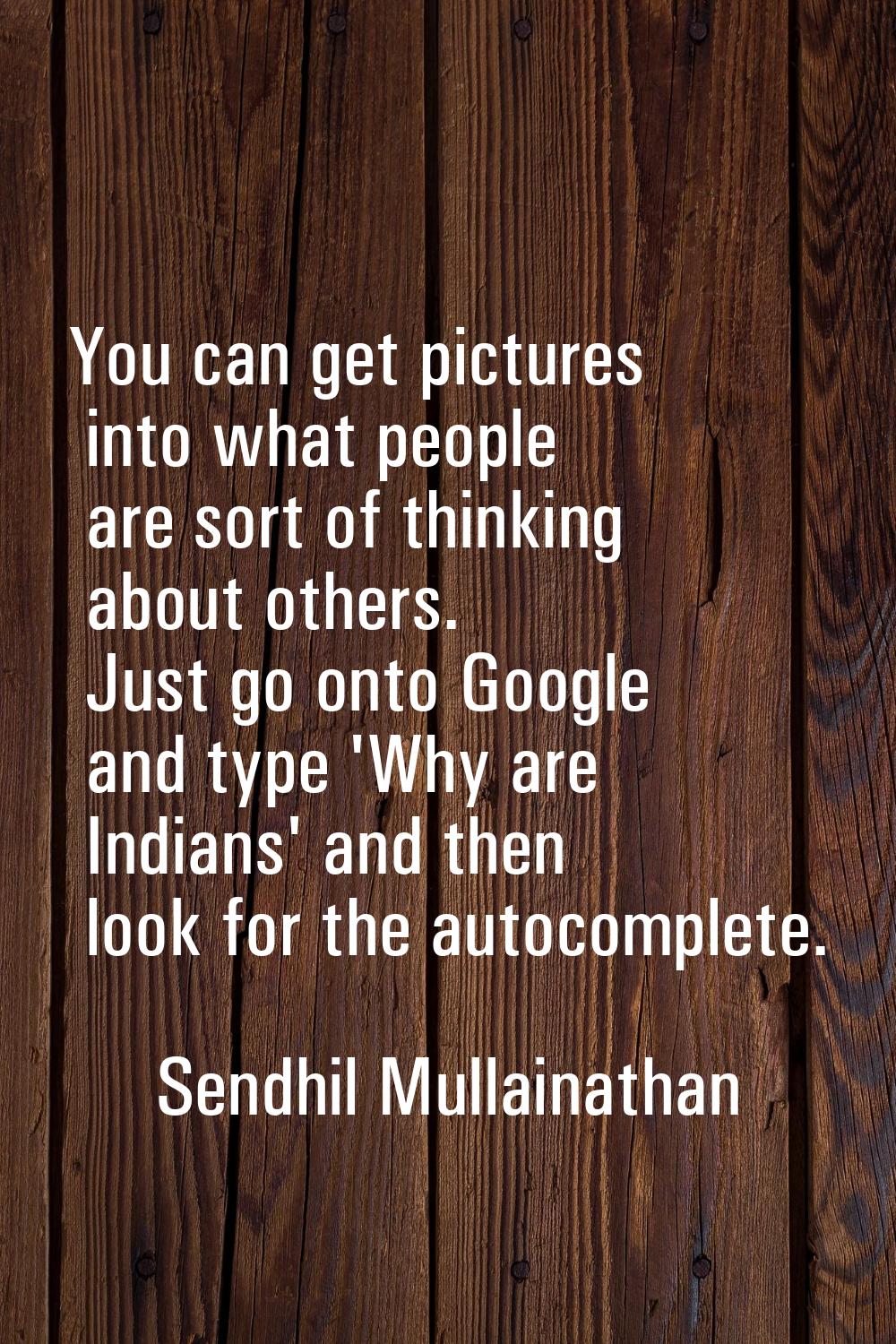 You can get pictures into what people are sort of thinking about others. Just go onto Google and ty
