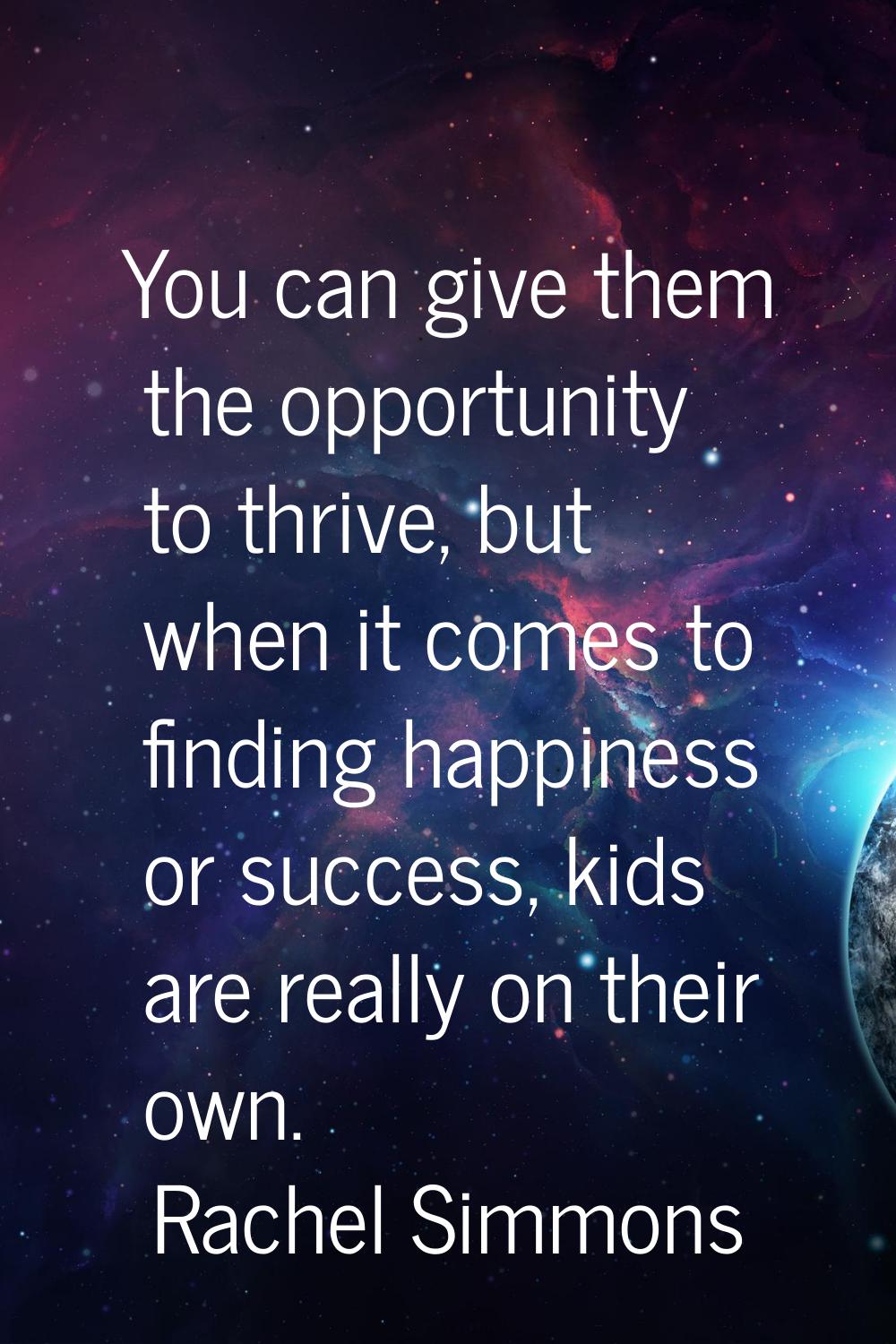 You can give them the opportunity to thrive, but when it comes to finding happiness or success, kid