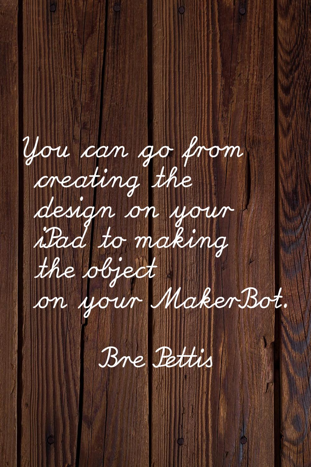You can go from creating the design on your iPad to making the object on your MakerBot.