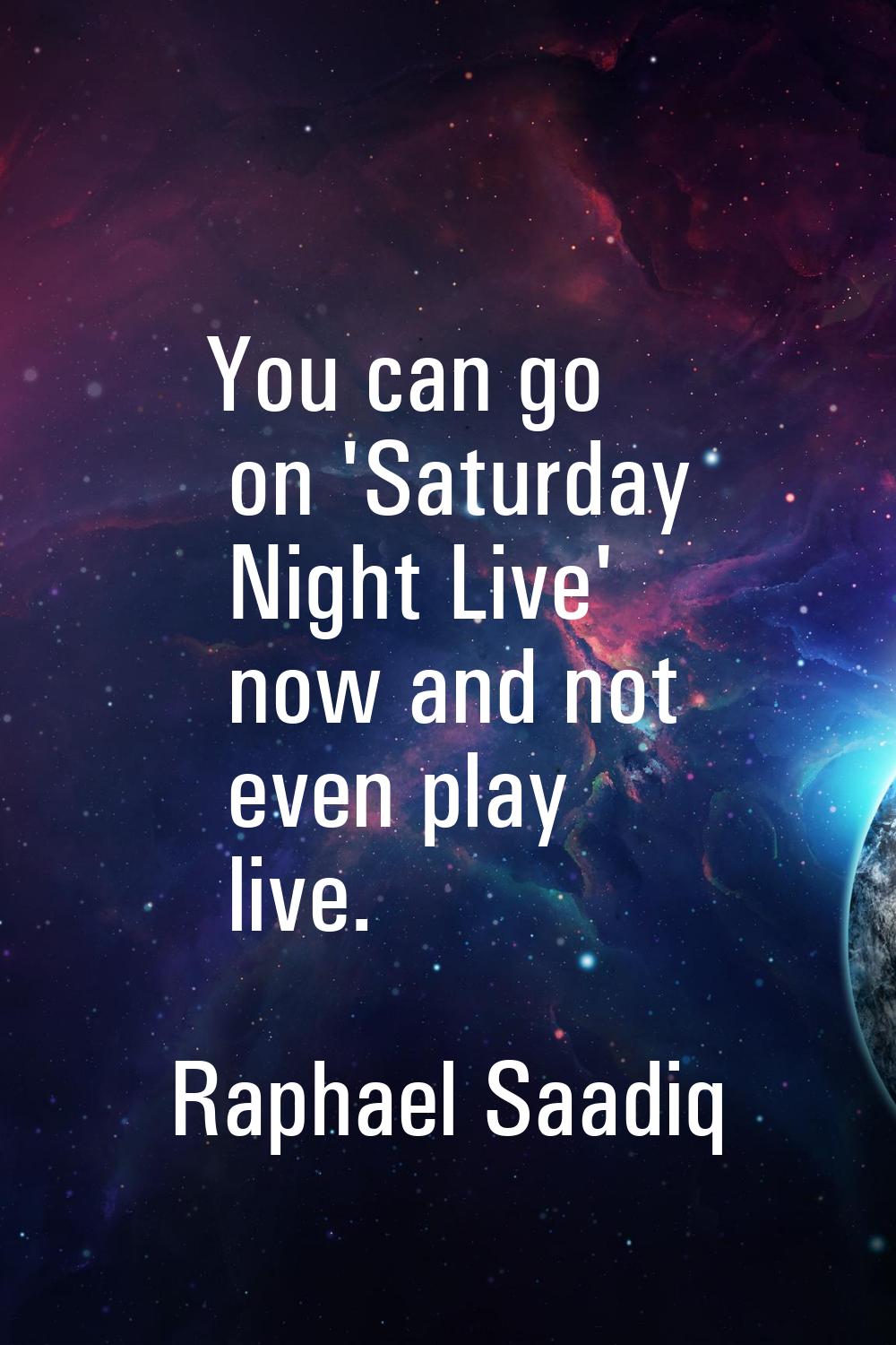 You can go on 'Saturday Night Live' now and not even play live.