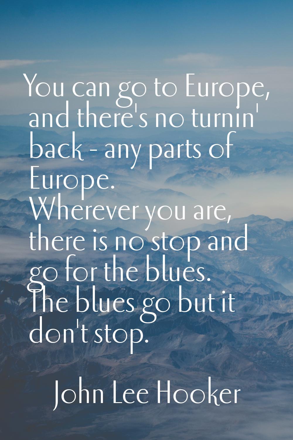 You can go to Europe, and there's no turnin' back - any parts of Europe. Wherever you are, there is