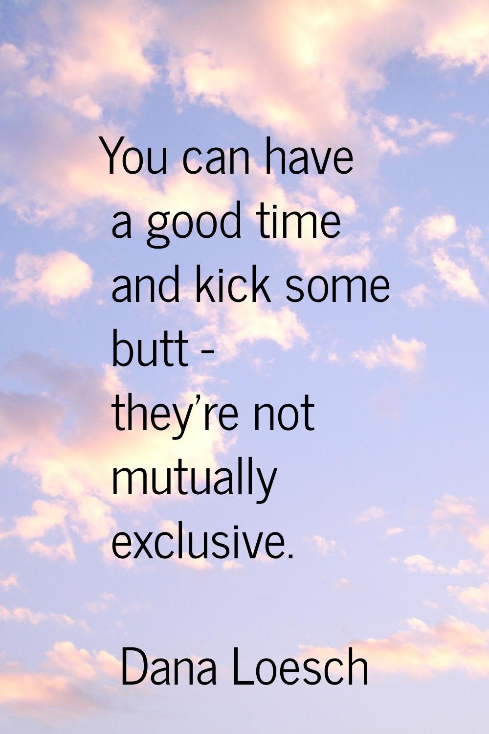 You can have a good time and kick some butt - they're not mutually exclusive.