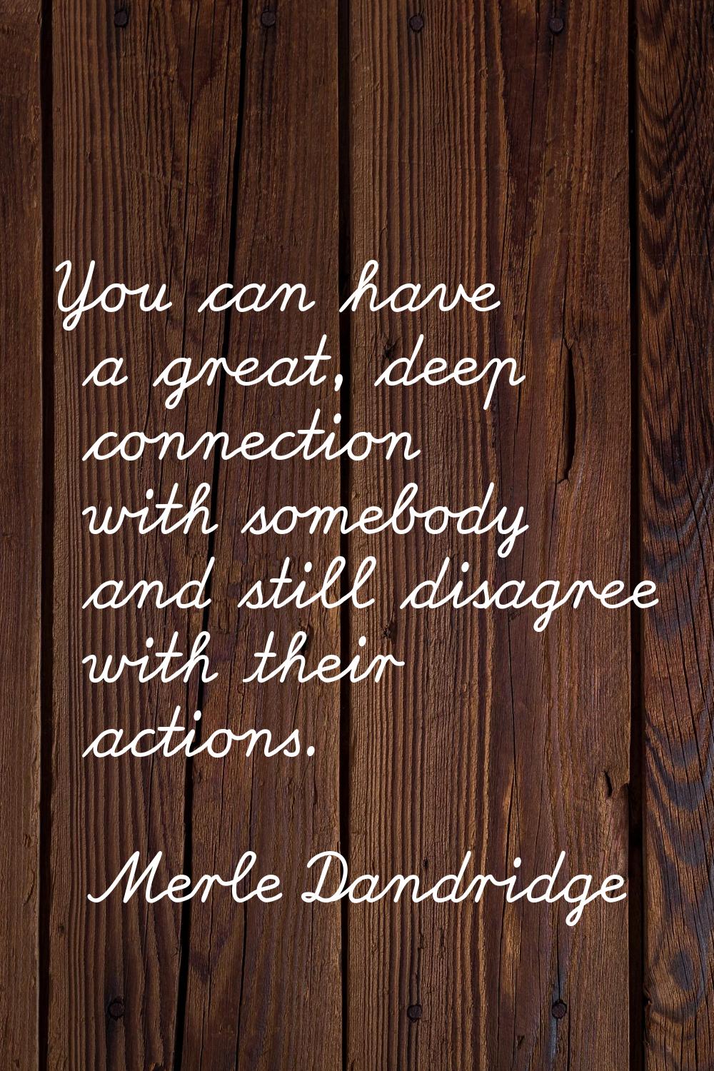 You can have a great, deep connection with somebody and still disagree with their actions.