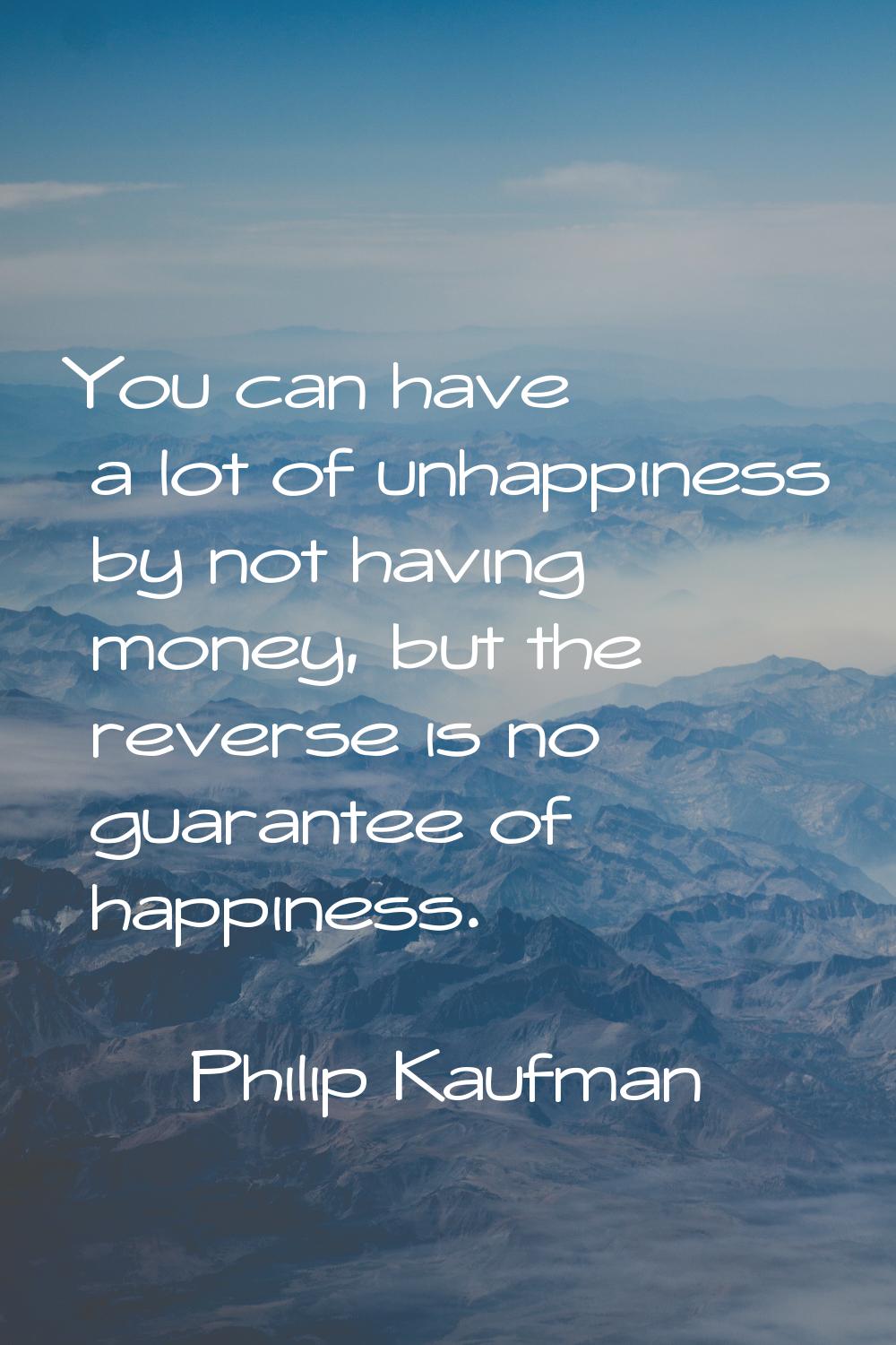 You can have a lot of unhappiness by not having money, but the reverse is no guarantee of happiness