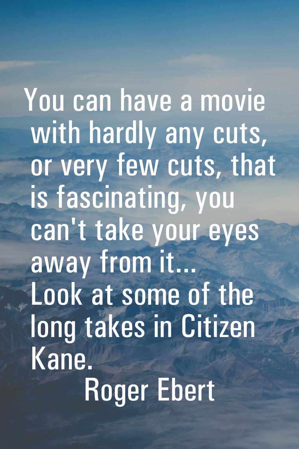 You can have a movie with hardly any cuts, or very few cuts, that is fascinating, you can't take yo