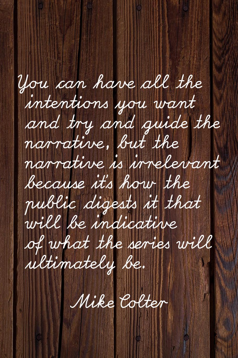 You can have all the intentions you want and try and guide the narrative, but the narrative is irre