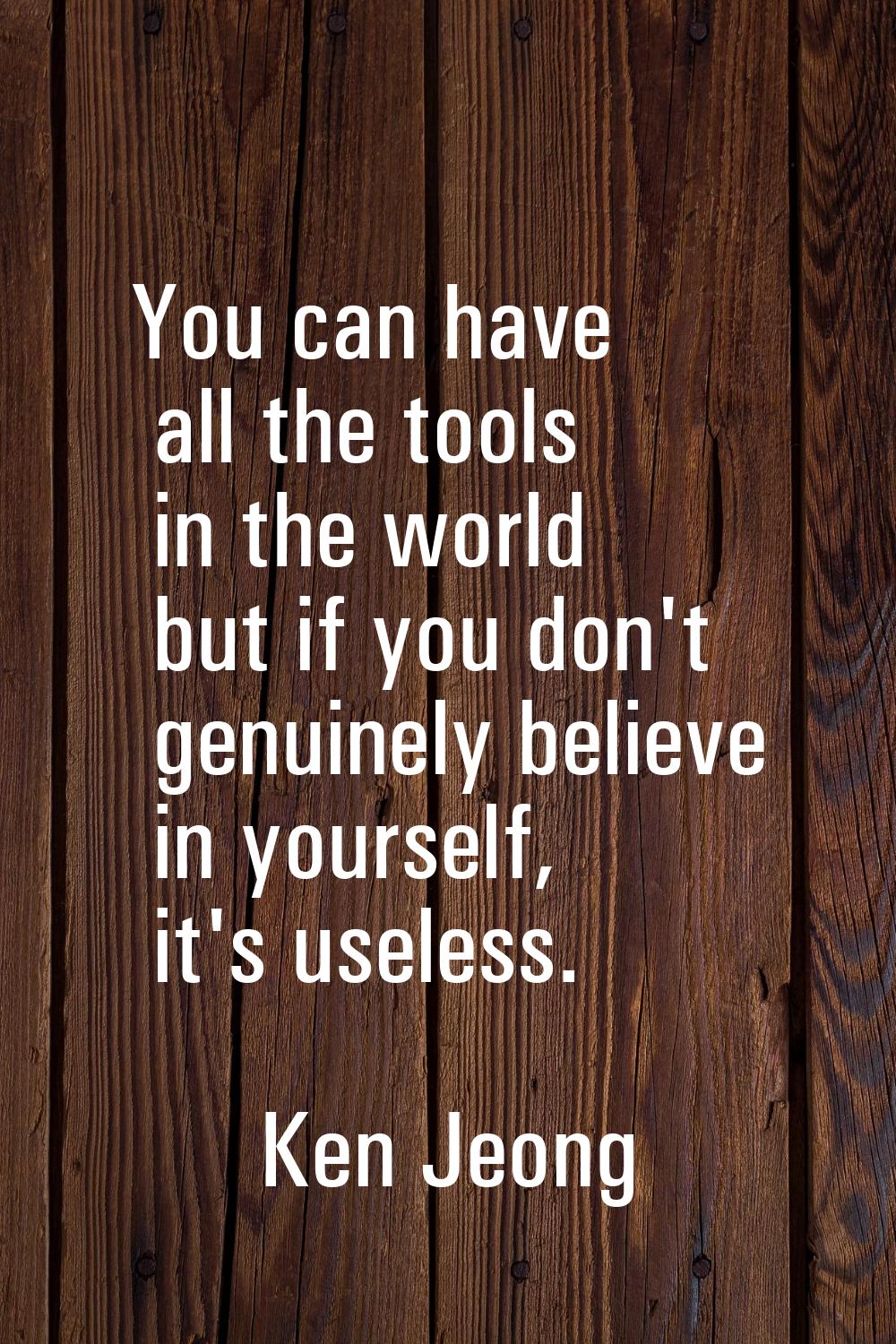 You can have all the tools in the world but if you don't genuinely believe in yourself, it's useles