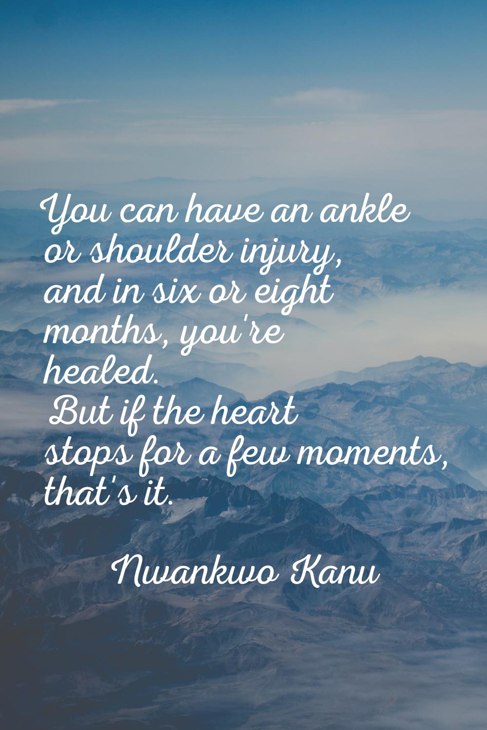 You can have an ankle or shoulder injury, and in six or eight months, you're healed. But if the hea