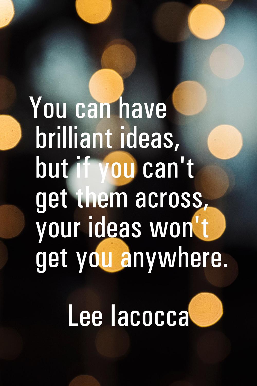 You can have brilliant ideas, but if you can't get them across, your ideas won't get you anywhere.