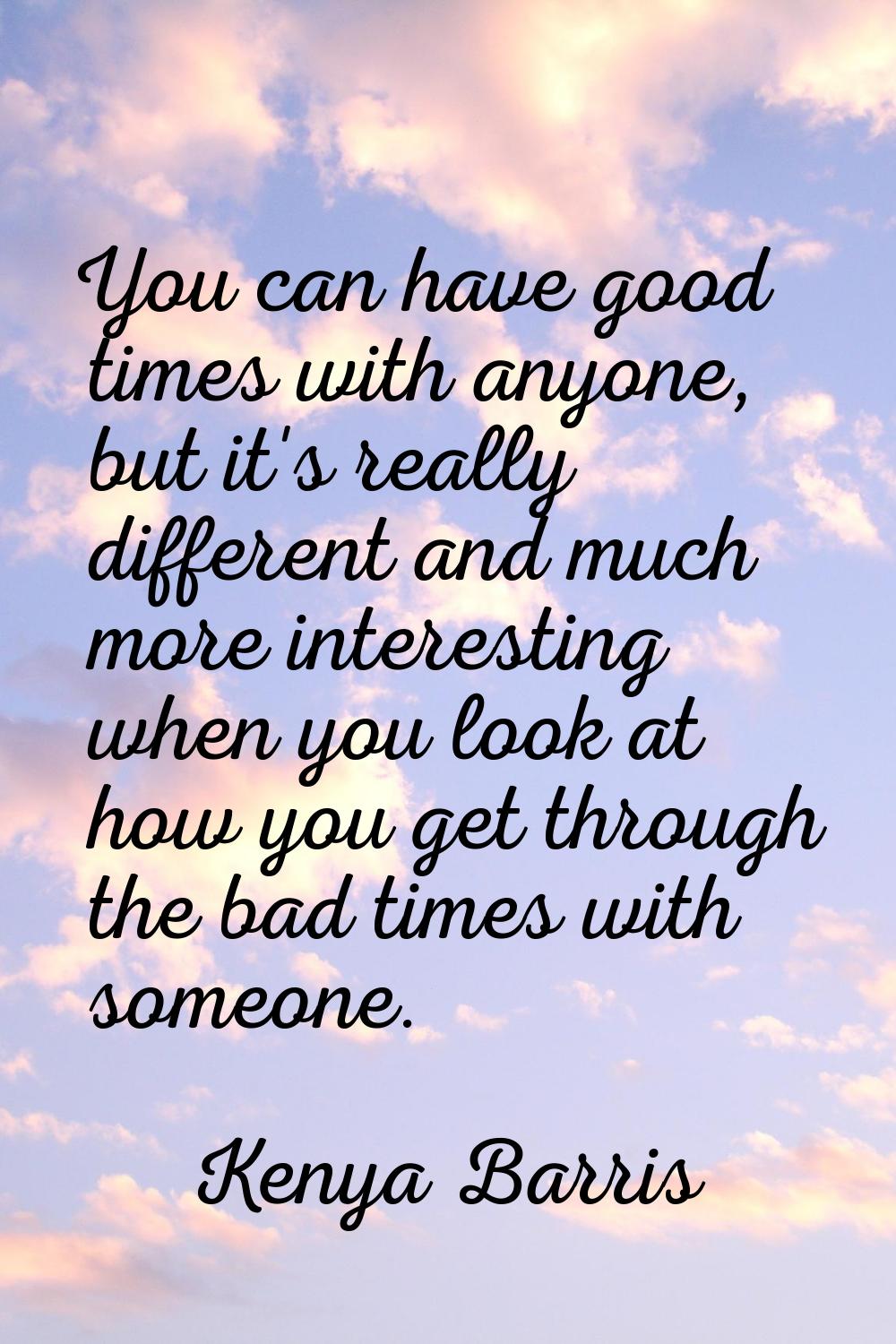 You can have good times with anyone, but it's really different and much more interesting when you l