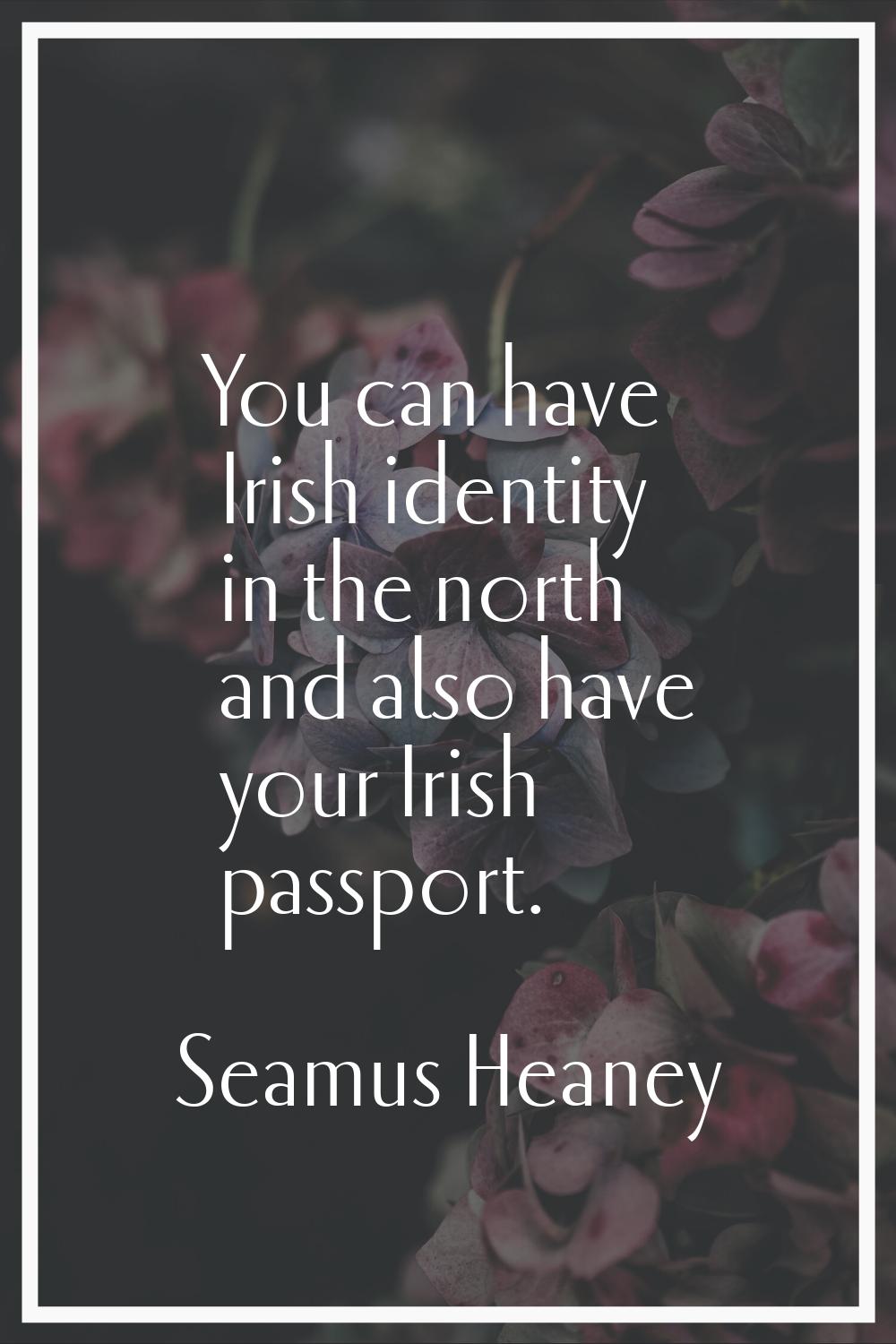 You can have Irish identity in the north and also have your Irish passport.